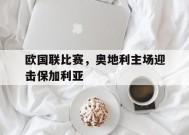 九州体育官方网站-欧国联比赛，奥地利主场迎击保加利亚(奥地利队欧预赛)