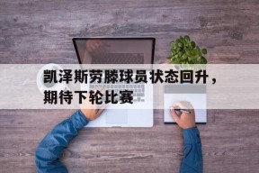 九州体育投注-凯泽斯劳滕球员状态回升，期待下轮比赛的简单介绍