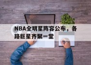 九州体育官方网站-NBA全明星阵容公布，各路巨星齐聚一堂(nba全明星阵容名单詹姆斯,库里,乔丹,杜兰特)
