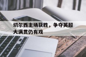 九州体育-切尔西主场获胜，争夺英超大满贯仍有戏
