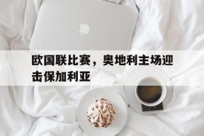 九州体育-欧国联比赛，奥地利主场迎击保加利亚(奥地利队欧预赛)
