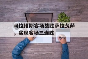 九州体育-阿拉维斯客场战胜萨拉戈萨，实现客场三连胜的简单介绍