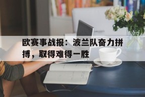 九州体育平台-欧赛事战报：波兰队奋力拼搏，取得难得一胜的简单介绍