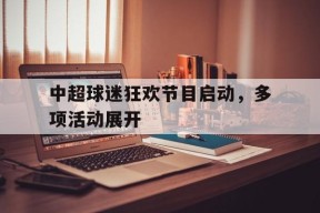 九州体育官网-中超球迷狂欢节目启动，多项活动展开
