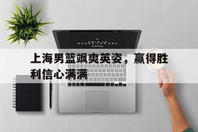 九州体育官方网站-关于上海男篮飒爽英姿，赢得胜利信心满满的信息