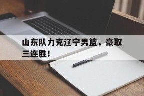 九州体育投注-关于山东队力克辽宁男篮，豪取三连胜！的信息