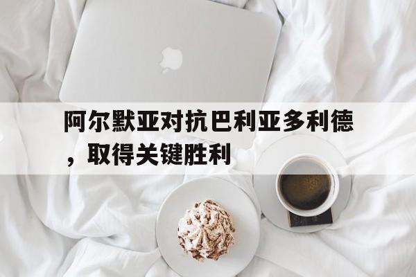 阿尔默亚对抗巴利亚多利德,取得关键胜利的简单介绍 阿尔默亚对抗巴利亚多利德,取得关键胜利的简单介绍