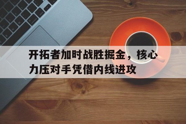 包含开拓者加时战胜掘金，核心力压对手凭借内线进攻的词条