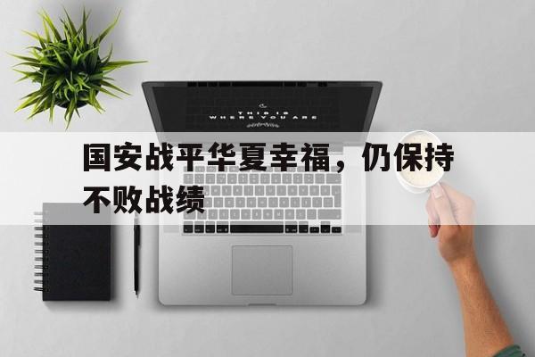 国安战平华夏幸福，仍保持不败战绩的简单介绍