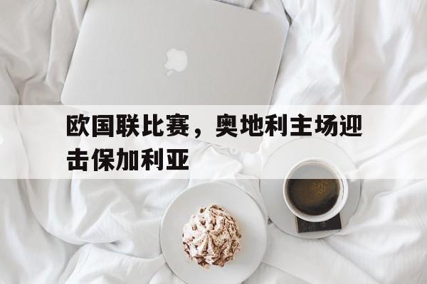欧国联比赛，奥地利主场迎击保加利亚(奥地利队欧预赛)