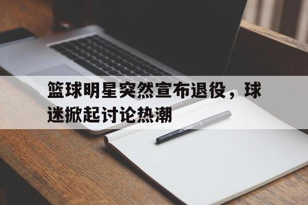 篮球明星突然宣布退役，球迷掀起讨论热潮的简单介绍
