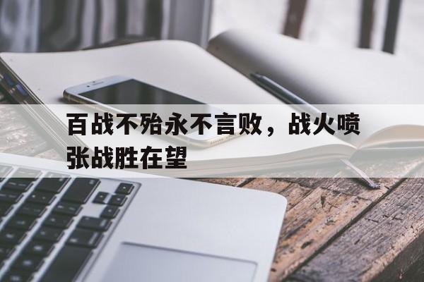 包含百战不殆永不言败，战火喷张战胜在望的词条